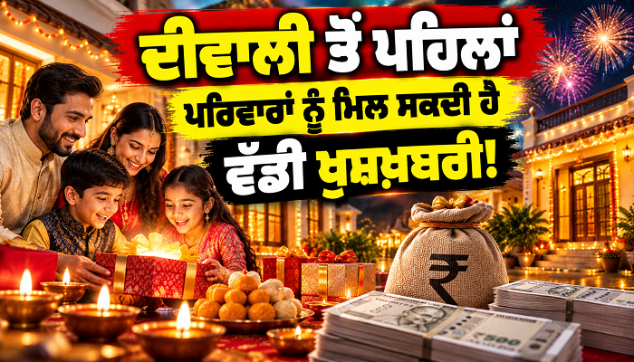 ਦੀਵਾਲੀ ਤੋਂ ਪਹਿਲਾਂ ਪਰਿਵਾਰਾਂ ਨੂੰ ਮਿਲ ਸਕਦੀ ਹੈ ਵੱਡੀ ਖ਼ੁਸ਼ਖ਼ਬਰੀ!